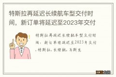 特斯拉再延迟长续航车型交付时间，新订单将延迟至2023年交付