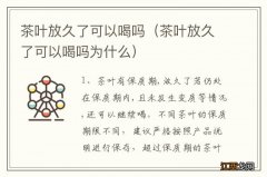 茶叶放久了可以喝吗为什么 茶叶放久了可以喝吗