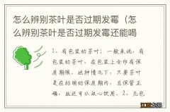 怎么辨别茶叶是否过期发霉还能喝 怎么辨别茶叶是否过期发霉