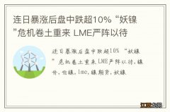 连日暴涨后盘中跌超10% “妖镍”危机卷土重来 LME严阵以待