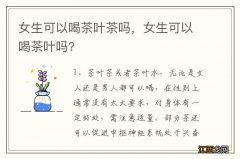 女生可以喝茶叶茶吗，女生可以喝茶叶吗?