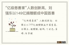 “亿级慈善家”人数创新高，刘强东以149亿捐赠额成中国首善