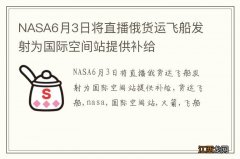 NASA6月3日将直播俄货运飞船发射为国际空间站提供补给