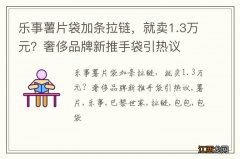 乐事薯片袋加条拉链，就卖1.3万元？奢侈品牌新推手袋引热议