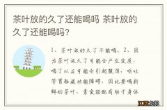 茶叶放的久了还能喝吗 茶叶放的久了还能喝吗?