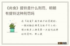 《尚食》提铃是什么刑罚，明朝有提铃这种刑罚吗