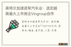 英特尔加速进军汽车业：选定越南最大上市房企Vingroup合作