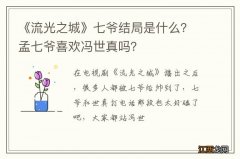 《流光之城》七爷结局是什么？孟七爷喜欢冯世真吗？