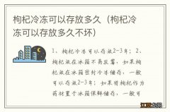 枸杞冷冻可以存放多久不坏 枸杞冷冻可以存放多久