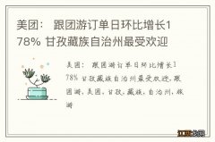 美团： 跟团游订单日环比增长178% 甘孜藏族自治州最受欢迎