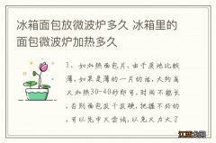 冰箱面包放微波炉多久 冰箱里的面包微波炉加热多久