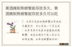 黄酒腌制熟螃蟹能存放多久，黄酒腌制熟螃蟹能存放多久可以吃