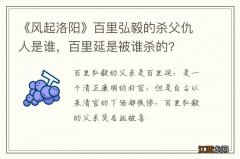 《风起洛阳》百里弘毅的杀父仇人是谁，百里延是被谁杀的?