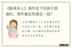 《斛珠夫人》海市生下的孩子是谁的，海市最后和谁在一起？