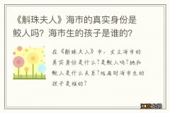 《斛珠夫人》海市的真实身份是鲛人吗？海市生的孩子是谁的？