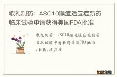 歌礼制药：ASC10猴痘适应症新药临床试验申请获得美国FDA批准