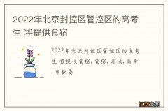 2022年北京封控区管控区的高考生 将提供食宿