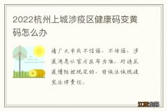 2022杭州上城涉疫区健康码变黄码怎么办