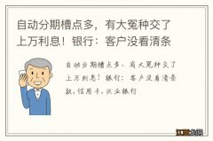 自动分期槽点多，有大冤种交了上万利息！银行：客户没看清条款