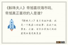 《斛珠夫人》帝旭喜欢海市吗，帝旭真正喜欢的人是谁？