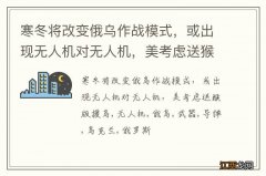 寒冬将改变俄乌作战模式，或出现无人机对无人机，美考虑送猴版援乌