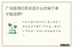 广州疫情叮咚买菜什么时候下单才能送啊？