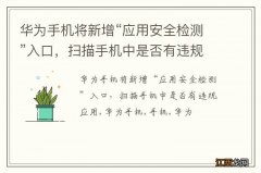 华为手机将新增“应用安全检测”入口，扫描手机中是否有违规应用