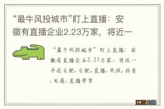 “最牛风投城市”盯上直播：安徽有直播企业2.23万家，将近一半在合肥