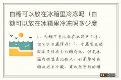 白糖可以放在冰箱里冷冻吗多少度 白糖可以放在冰箱里冷冻吗