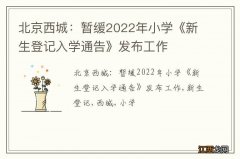 北京西城：暂缓2022年小学《新生登记入学通告》发布工作