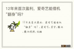 12年来首次盈利，爱奇艺能借机“翻身”吗？