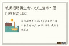 教师招聘男生考20分进复审？厦门教育局回应