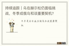 持续追踪｜乌在赫尔松仍面临挑战，冬季成俄乌和谈重要契机？