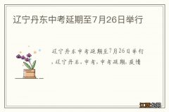 辽宁丹东中考延期至7月26日举行