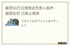 被罚50万元宠物店负责人发声：接受处罚 已停止保供