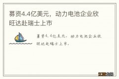 募资4.4亿美元，动力电池企业欣旺达赴瑞士上市