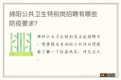 绵阳公共卫生特别岗招聘有哪些防疫要求？