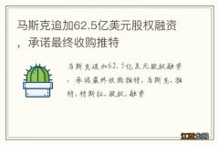 马斯克追加62.5亿美元股权融资，承诺最终收购推特