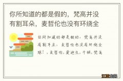 你所知道的都是假的，梵高并没有割耳朵，麦哲伦也没有环绕全球！