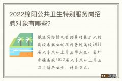 2022绵阳公共卫生特别服务岗招聘对象有哪些？