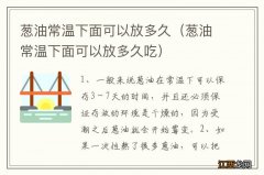 葱油常温下面可以放多久吃 葱油常温下面可以放多久