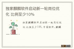 独家麒麟软件启动新一轮岗位优化 比例至少10%