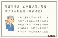 最新消息 天津市社保中心向离退休人员提供认证告知服务