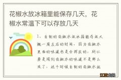 花椒水放冰箱里能保存几天，花椒水常温下可以存放几天