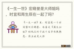 《一生一世》宏晓誉是大师姐吗，时宜和周生辰在一起了吗？