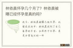 林依晨怀孕几个月了？林依晨被曝已经怀孕是真的吗？