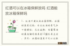 红酒可以在冰箱保鲜放吗 红酒能放冰箱保鲜吗