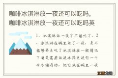 咖啡冰淇淋放一夜还可以吃吗，咖啡冰淇淋放一夜还可以吃吗英语