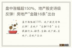 盘中涨幅超150%，地产股史诗级反弹！房地产“金融16条”出台提振行业