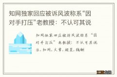 知网独家回应被诉风波称系“因对手打压”老教授：不认可其说法